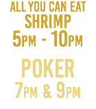 All You Can Eat Shrimp 5pm - 10pm POKER 7pm & 9pm