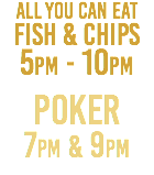 All You Can Eat Fish & Chips 5pm - 10pm POKER 7pm & 9pm